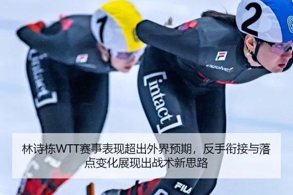 林诗栋WTT赛事表现超出外界预期，反手衔接与落点变化展现出战术新思路